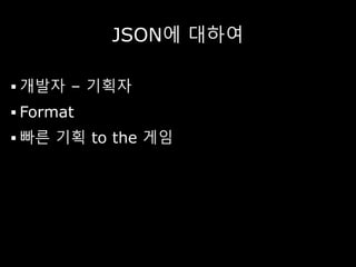 JSON에 대하여
 개발자 – 기획자
 Format
 빠른 기획 to the 게임
 