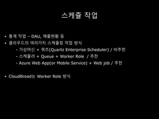 스케쥴 작업
 통계 작업 – DAU, 매출현황 등
 클라우드의 여러가지 스케쥴링 작업 방식
- 가상머신 + 쿼츠(Quartz Enterprise Scheduler) / 비추천
- 스케쥴러 + Queue + Worker Role / 추천
- Azure Web App(or Mobile Service) + Web job / 추천
 CloudBread는 Worker Role 방식
 