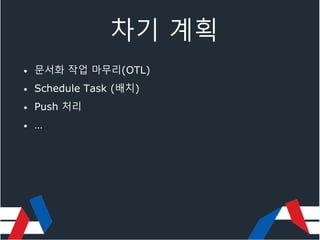 차기 계획
• 문서화 작업 마무리(OTL)
• Schedule Task (배치)
• Push 처리
• …
 