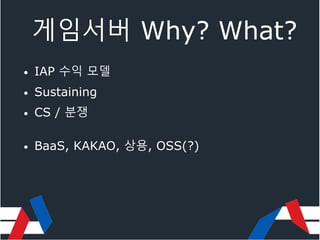 게임서버 Why? What?
• IAP 수익 모델
• Sustaining
• CS / 분쟁
• BaaS, KAKAO, 상용, OSS(?)
 