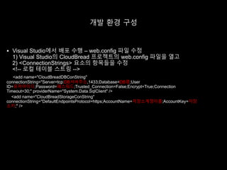 개발 환경 구성
 Visual Studio에서 배포 수행 – web.config 파일 수정
1) Visual Studio의 CloudBread 프로젝트의 web.config 파일을 열고
2) <ConnectionStrings> 요소의 항목들을 수정
DB서버주소 DB명
유저아이디 패스워드
저장소계정이름 저장
소키
 