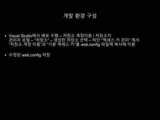 개발 환경 구성
 Visual Studio에서 배포 수행 – 저장소 계정이름 / 저장소키
관리자 포털 – “저장소” – 생성한 저장소 선택 – 하단 “엑세스 키 관리” 에서
“저장소 계정 이름”과 “기본 엑세스 키”를 web.config 파일에 복사해 이용
 수정된 web.config 저장
 