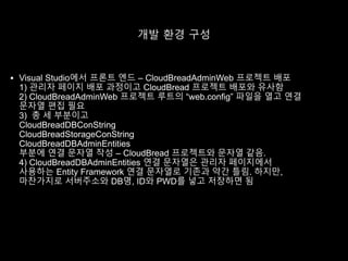 개발 환경 구성
 Visual Studio에서 프론트 엔드 – CloudBreadAdminWeb 프로젝트 배포
1) 관리자 페이지 배포 과정이고 CloudBread 프로젝트 배포와 유사함
2) CloudBreadAdminWeb 프로젝트 루트의 “web.config” 파일을 열고 연결
문자열 편집 필요
3) 총 세 부분이고
 
