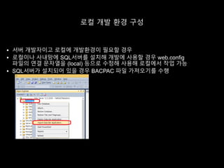 로컬 개발 환경 구성
 서버 개발자이고 로컬에 개발환경이 필요할 경우
 로컬이나 사내망에 SQL서버를 설치해 개발에 사용할 경우 web.config
파일의 연결 문자열을 (local) 등으로 수정해 사용해 로컬에서 작업 가능
 SQL서버가 설치되어 있을 경우 BACPAC 파일 가져오기를 수행
 
