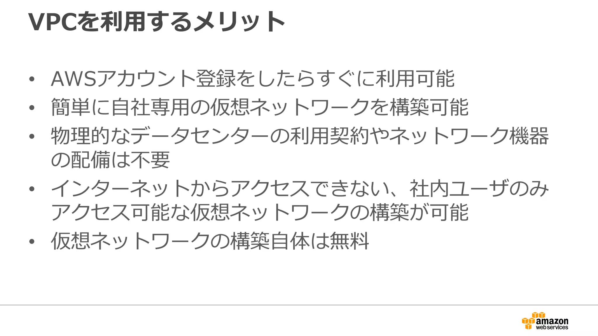 VPCの構成要素
Elastic
ネットワーク
インタフェース
Customer
Gateway
バーチャル
プライベート
ゲートウェイ
インターネット
ゲートウェイ
VPN
コネクション
VPC
サブネット
ルート
テーブル
Elastic
IP
VPC
Peering
仮想ルータ
 