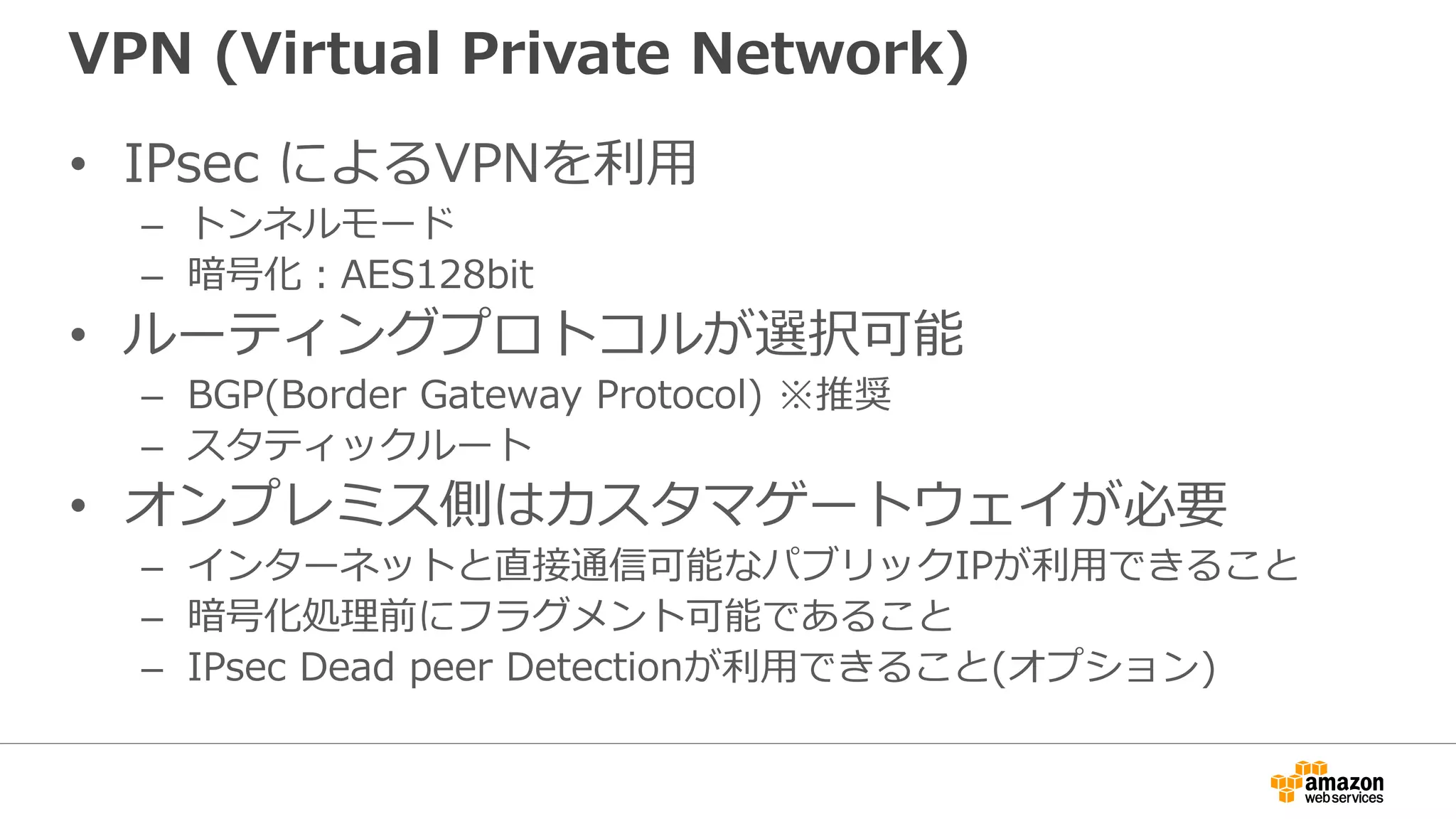 カスタマゲートウェイのコンフィグレーション
! --------------------------------------------------------------------------------
! IPSec Tunnel #1
! --------------------------------------------------------------------------------
! #1: Internet Key Exchange (IKE) Configuration
!
! A policy is established for the supported ISAKMP encryption,
! authentication, Diffie-Hellman, lifetime, and key parameters.
!
! Note that there are a global list of ISAKMP policies, each identified by
! sequence number. This policy is defined as #200, which may conflict with
! an existing policy using the same number. If so, we recommend changing
! the sequence number to avoid conflicts.
!
crypto isakmp policy 200
encryption aes 128
authentication pre-share
group 2
lifetime 28800
hash sha
exit
! The ISAKMP keyring stores the Pre Shared Key used to authenticate the
! tunnel endpoints.
!
http://docs.aws.amazon.com/ja_jp/AmazonVPC/latest/NetworkAdminGuide/Introduction.html
 