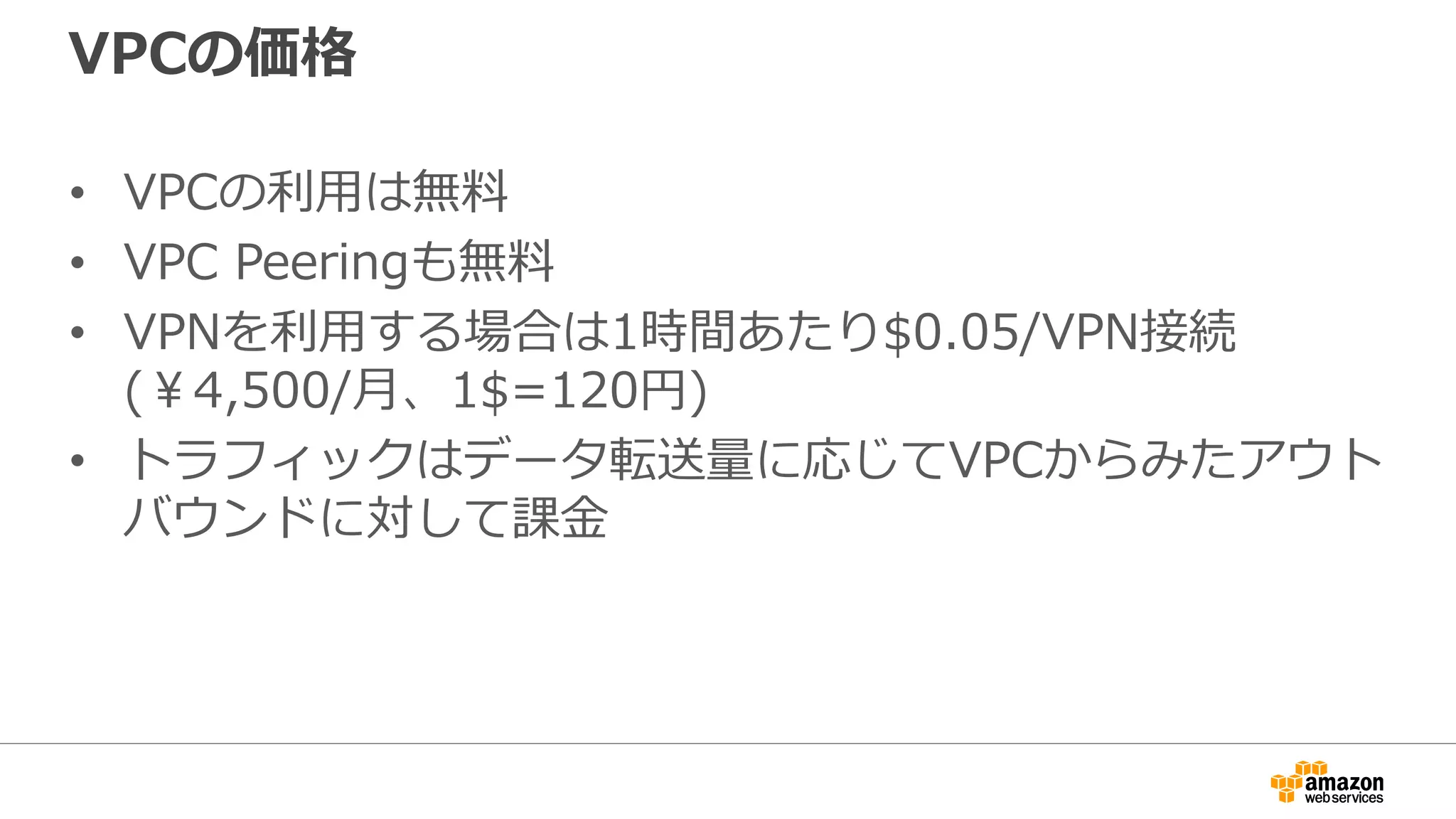 アジェンダ
• Amazon VPC 概要
• ネットワーク・セキュリティ
• Webシステム構成
• ハイブリッド構成
• VPC利用のポイント
• 価格
• 新機能
• Q&A
 
