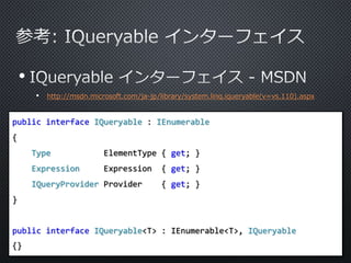 •
• http://msdn.microsoft.com/ja-jp/library/system.linq.iqueryable(v=vs.110).aspx
public interface IQueryable : IEnumerable
{
Type ElementType { get; }
Expression Expression { get; }
IQueryProvider Provider { get; }
}
public interface IQueryable<T> : IEnumerable<T>, IQueryable
{}
 