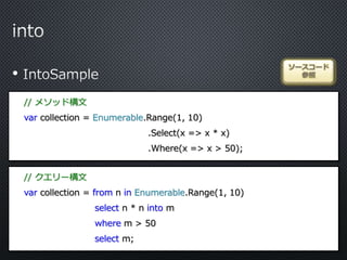 •
ソースコード
参照
// メソッド構文
var collection = Enumerable.Range(1, 10)
.Select(x => x * x)
.Where(x => x > 50);
// クエリー構文
var collection = from n in Enumerable.Range(1, 10)
select n * n into m
where m > 50
select m;
 