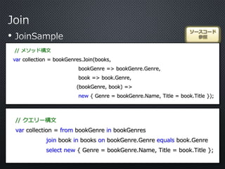 •
ソースコード
参照
// メソッド構文
var collection = bookGenres.Join(books,
bookGenre => bookGenre.Genre,
book => book.Genre,
(bookGenre, book) =>
new { Genre = bookGenre.Name, Title = book.Title });
// クエリー構文
var collection = from bookGenre in bookGenres
join book in books on bookGenre.Genre equals book.Genre
select new { Genre = bookGenre.Name, Title = book.Title };
 