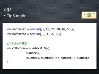 •
ソースコード
参照
var numbers1 = new int[] { 10, 20, 30, 40, 50 };
var numbers2 = new int[] { 1, 2, 3 };
// メソッド構文
var collection = numbers1.Zip(
numbers2,
(number1, number2) => number1 + number2
);
 