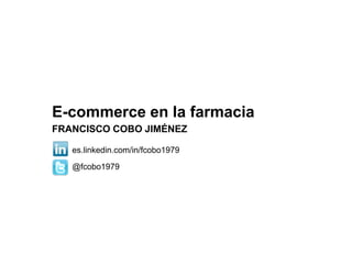 E-commerce en la farmacia
FRANCISCO COBO JIMÉNEZ
es.linkedin.com/in/fcobo1979
@fcobo1979
 
