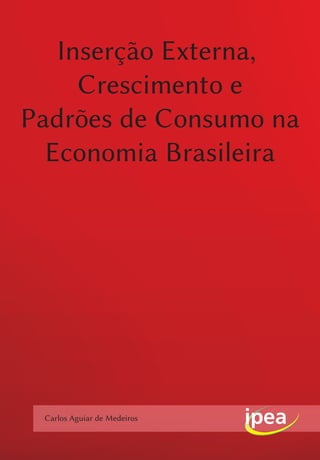 Carlos Aguiar de Medeiros
Inserção Externa,
Crescimento e
Padrões de Consumo na
Economia Brasileira
 