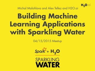Building Machine
Learning Applications
with Sparkling Water
04/15/2015 Meetup
Michal Malohlava and Alex Tellez and H2O.ai
 