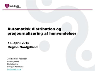 Automatisk distribution og
præjournalisering af henvendelser
15. april 2015
Region Nordjylland
Jon Badstue Pedersen
Afdelingsleder
Digitalisering
Syddjurs Kommune
jbp@syddjurs.dk
 