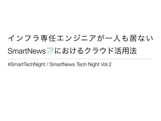 !
インフラ専任エンジニアが一人も居ない
SmartNews におけるクラウド活用法
#SmartTechNight / SmartNews Tech Night Vol.2
 