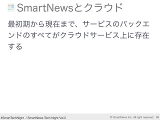 #SmartTechNight / SmartNews Tech Night Vol.2 © SmartNews Inc. All right reserved. 20
最初期から現在まで、サービスのバックエ
ンドのすべてがクラウドサービス上に...