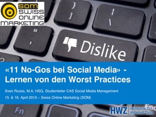 «11 No-Gos bei Social Media» -  
Lernen von den Worst Practices
Sven Ruoss, M.A. HSG, Studienleiter CAS Social Media Management
15. & 16. April 2015 – Swiss Online Marketing (SOM)
 