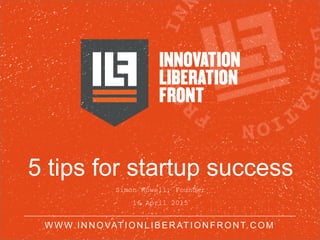 W W W.IN N OVATION LIBER ATION FRONT.C OM
5 tips for startup success
Simon Rowell, Founder
16 April 2015
 