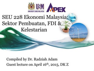 SEU 228 Ekonomi Malaysia:
Sektor Pembuatan, FDI &
Kelestarian
Compiled by Dr. Radziah Adam
Guest lecture on April 16th, 2015, DK Z
 