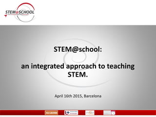 STEM@school:
an integrated approach to teaching
STEM.
April 16th 2015, Barcelona
 