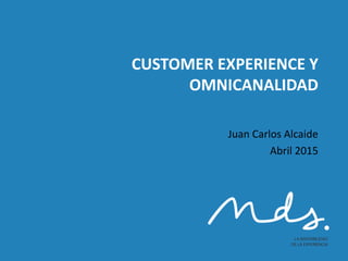 CUSTOMER EXPERIENCE Y
OMNICANALIDAD
Juan Carlos Alcaide
Abril 2015
 