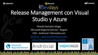 C#
Release Management con Visual
Studio y Azure
Ricardo Gonzalez Vargas
Microsoft Regional Director - Bogotá
CEO – Androcial / WomyAds.com
@rgonv - rgonzalez@androcial.com
http://about.me/ricardo.gonzalez
 