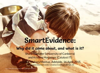 SmartEvidence:SmartEvidence:SmartEvidence:SmartEvidence:
Why did it come about, and what is it?Why did it come about, and what is it?Why did it come about, and what is it?Why did it come about, and what is it?
Shane Nuessler (University of Canberra)
and Kristina Hoeppner (Catalyst IT)
Moodle-Mahara Meetup, Adelaide, 16 April 2015
Presentation licensed under Creative Commons BY-SA 3.0
https://www.ﬂickr.com/photos/94734319@N00/716814077/
 