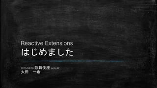 Reactive Extensions
はじめました
2015/04/16 歌舞伎座.tech #7
大田 一希
 