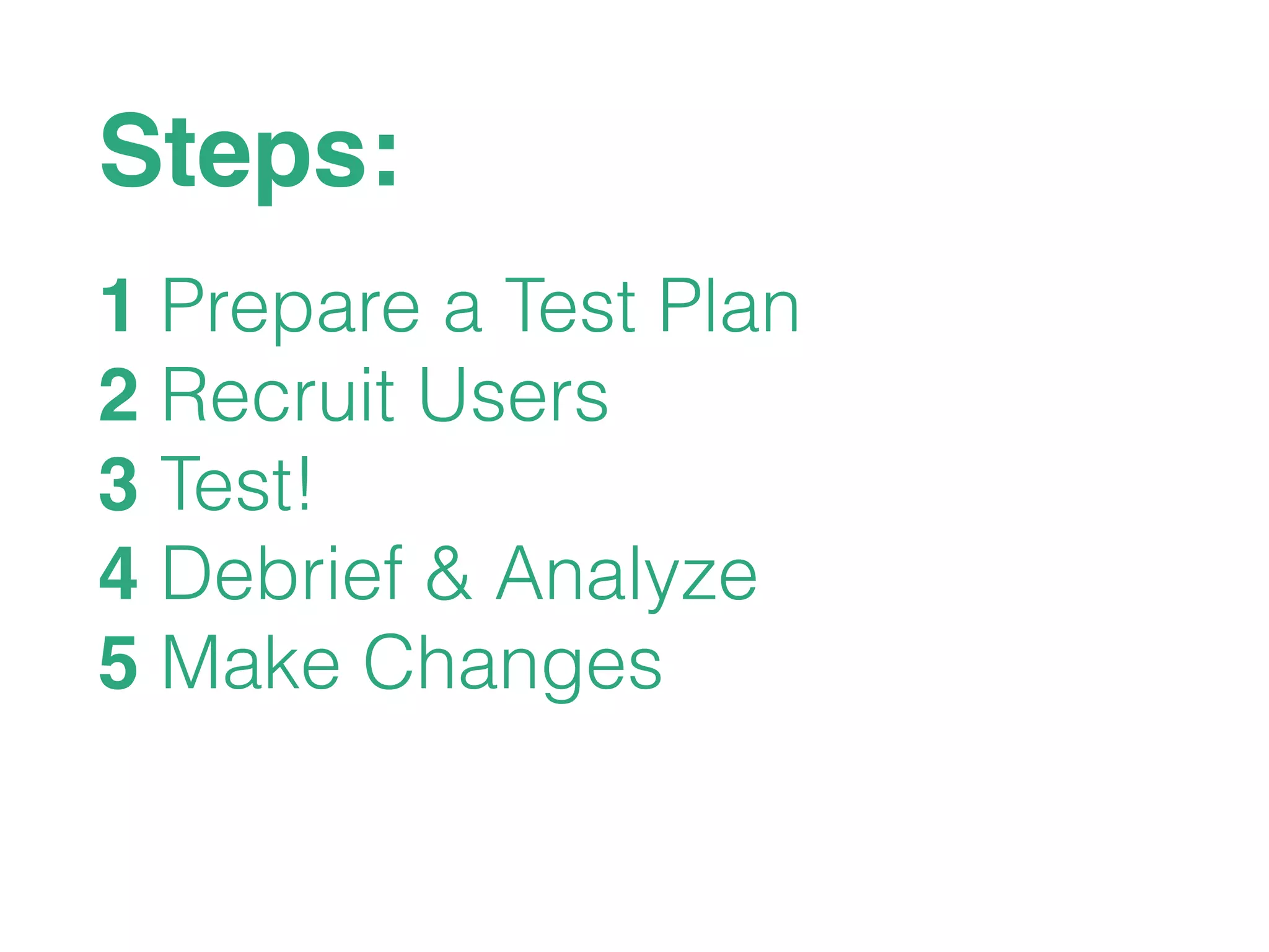 Steps:
1 Prepare a Test Plan
2 Recruit Users
3 Test!
4 Debrief & Analyze
5 Make Changes
 