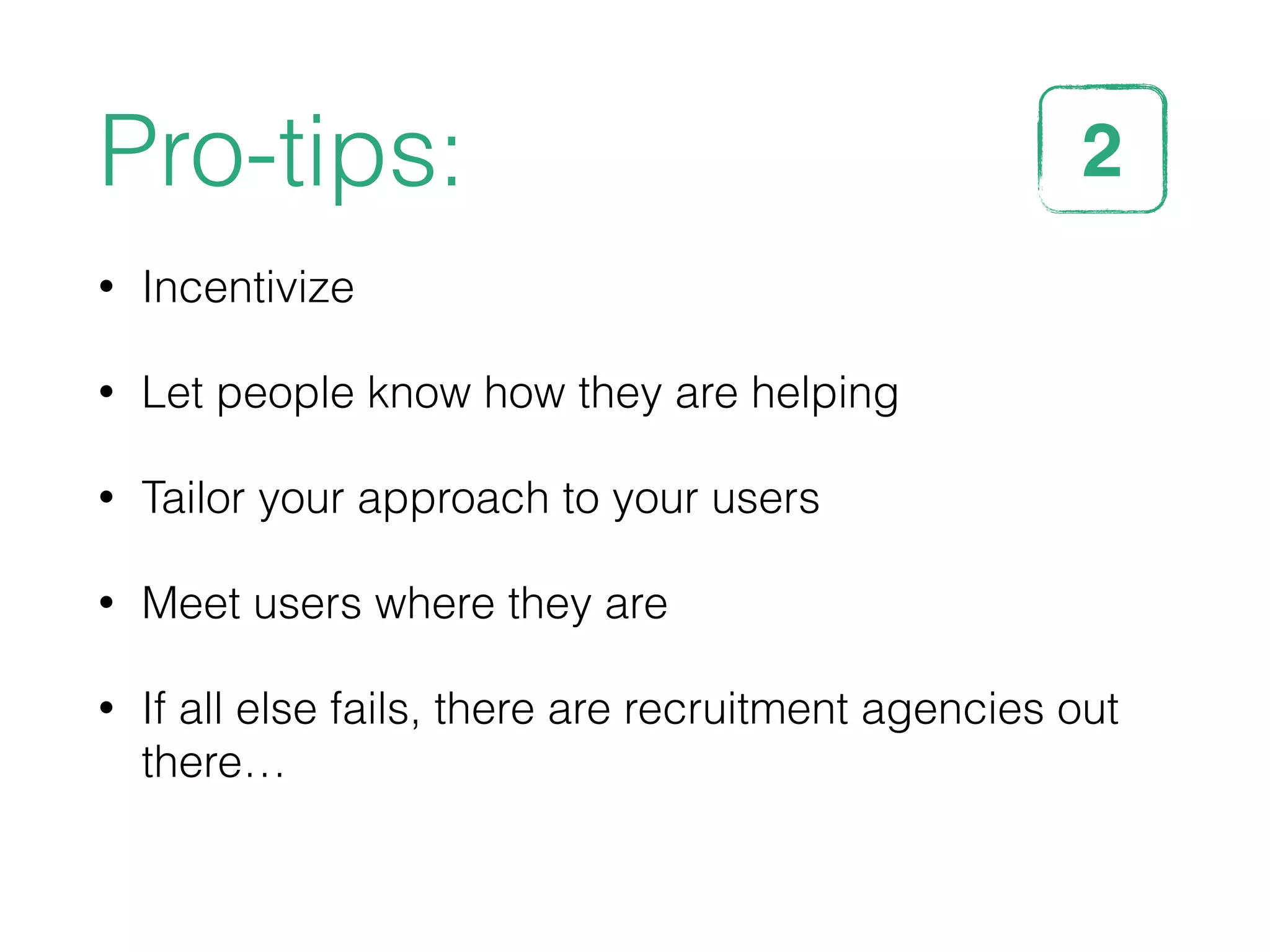 Pro-tips:
• Incentivize
• Let people know how they are helping
• Tailor your approach to your users
• Meet users where they are
• If all else fails, there are recruitment agencies out
there…
2STEP
 