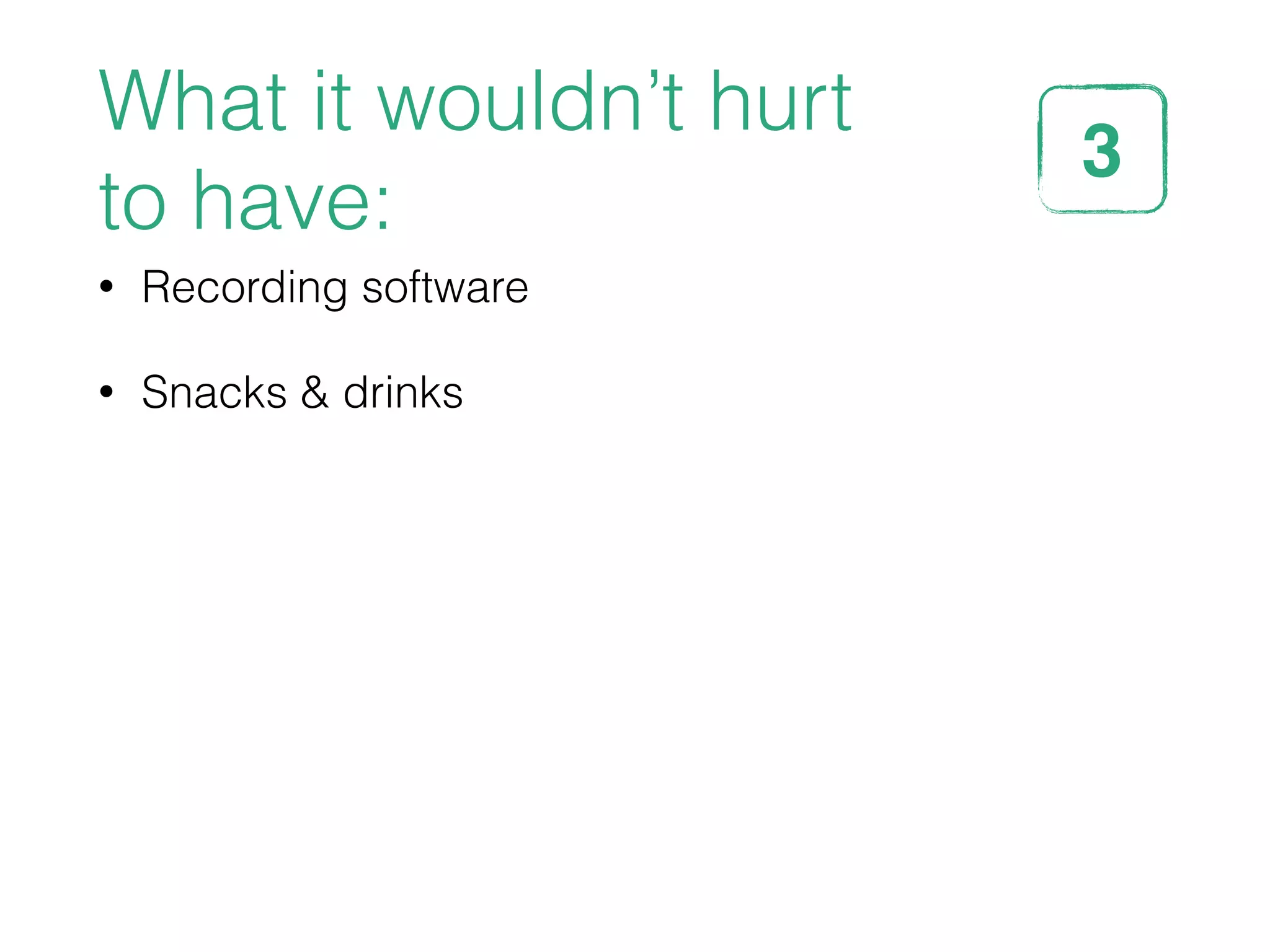 What it wouldn’t hurt
to have:
• Recording software
• Snacks & drinks
3STEP
 