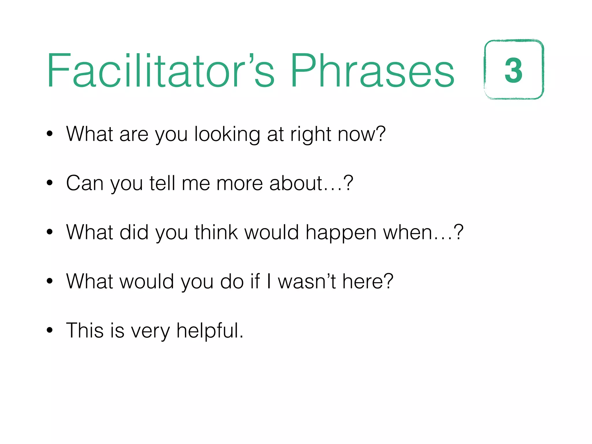 Facilitator’s Phrases
• What are you looking at right now?
• Can you tell me more about…?
• What did you think would happen when…?
• What would you do if I wasn’t here?
• This is very helpful.
3STEP
 