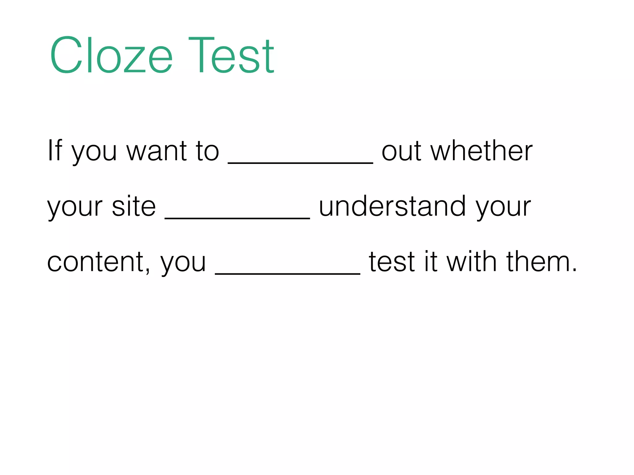 Cloze Test
If you want to __________ out whether
your site __________ understand your
content, you __________ test it with them.
 