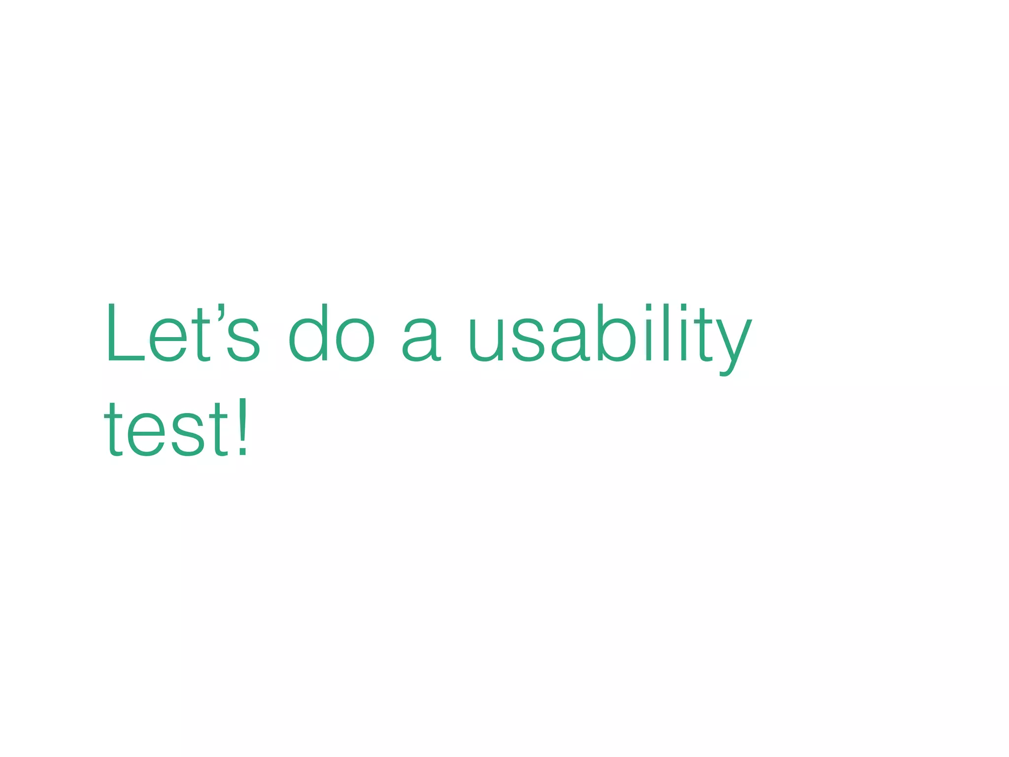 Let’s do a usability
test!
 