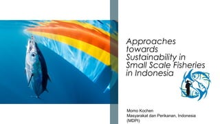 Approaches
towards
Sustainability in
Small Scale Fisheries
in Indonesia
Momo Kochen
Masyarakat dan Perikanan, Indonesia
(MDPI)
 