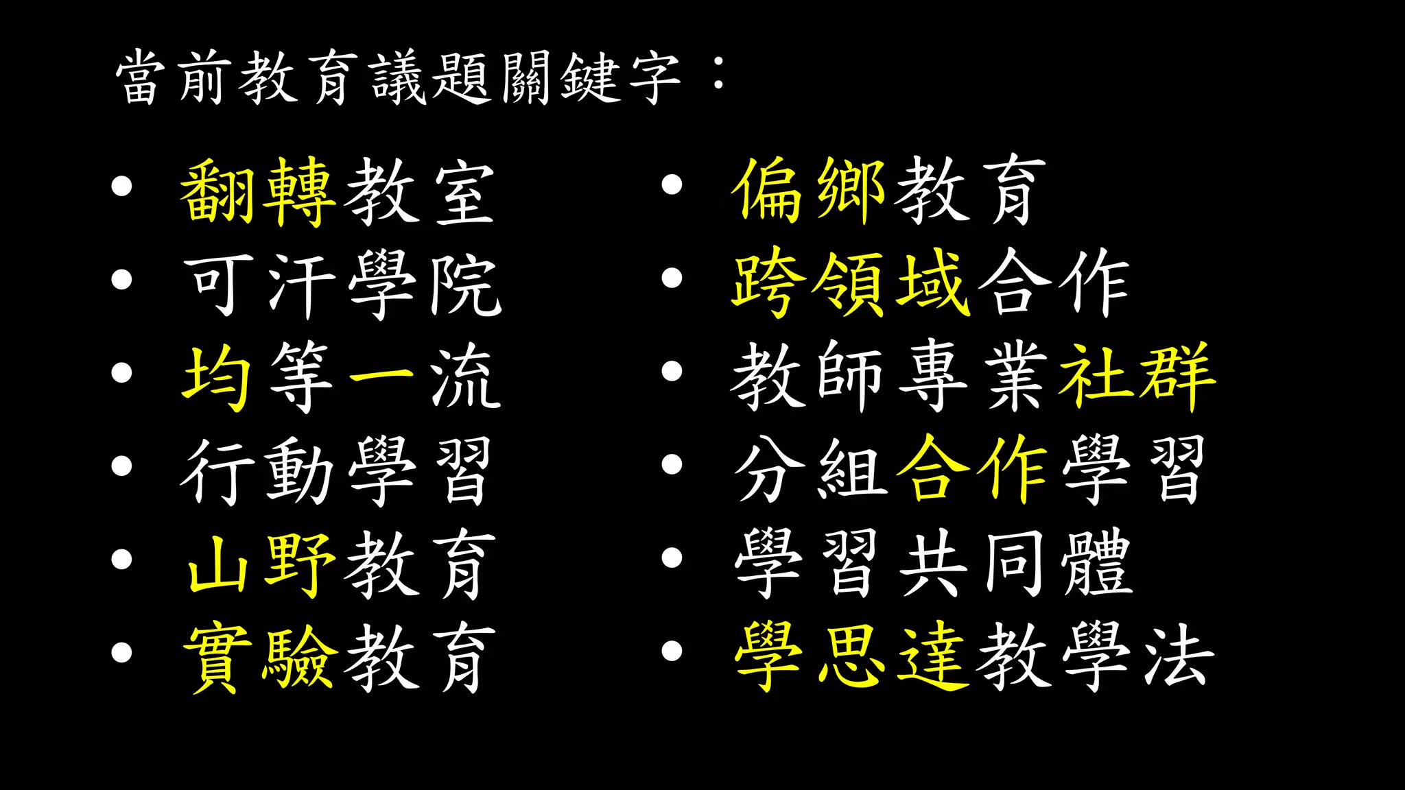 當前教育議題關鍵字：
• 翻轉教室
• 可汗學院
• 均等一流
• 行動學習
• 山野教育
• 實驗教育
• 偏鄉教育
• 跨領域合作
• 教師專業社群
• 分組合作學習
• 學習共同體
• 學思達教學法
 