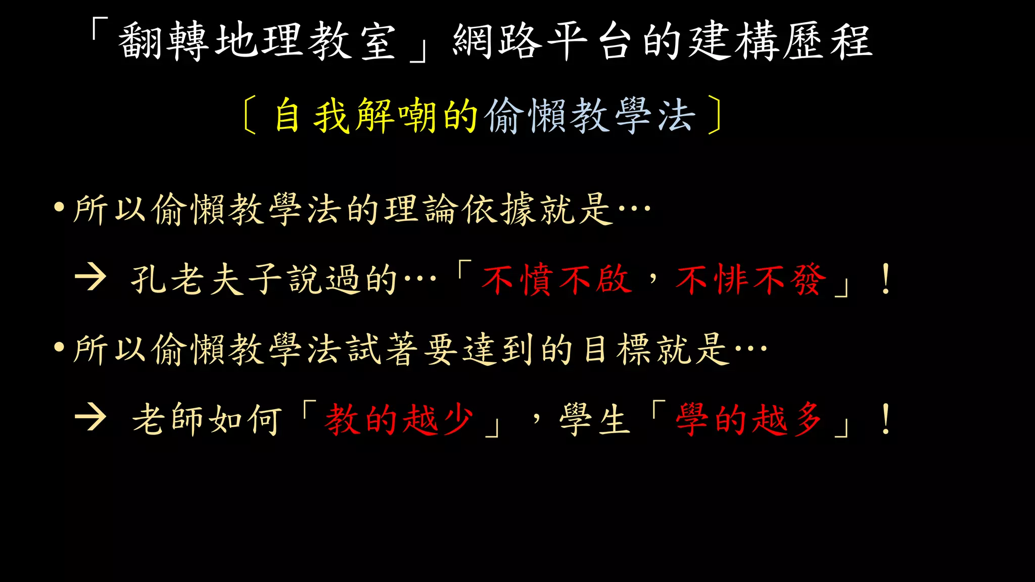 「翻轉地理教室」網路平台的建構歷程
〔自我解嘲的偷懶教學法〕
•所以偷懶教學法的理論依據就是…
 孔老夫子說過的…「不憤不啟，不悱不發」！
•所以偷懶教學法試著要達到的目標就是…
 老師如何「教的越少」，學生「學的越多」！
 