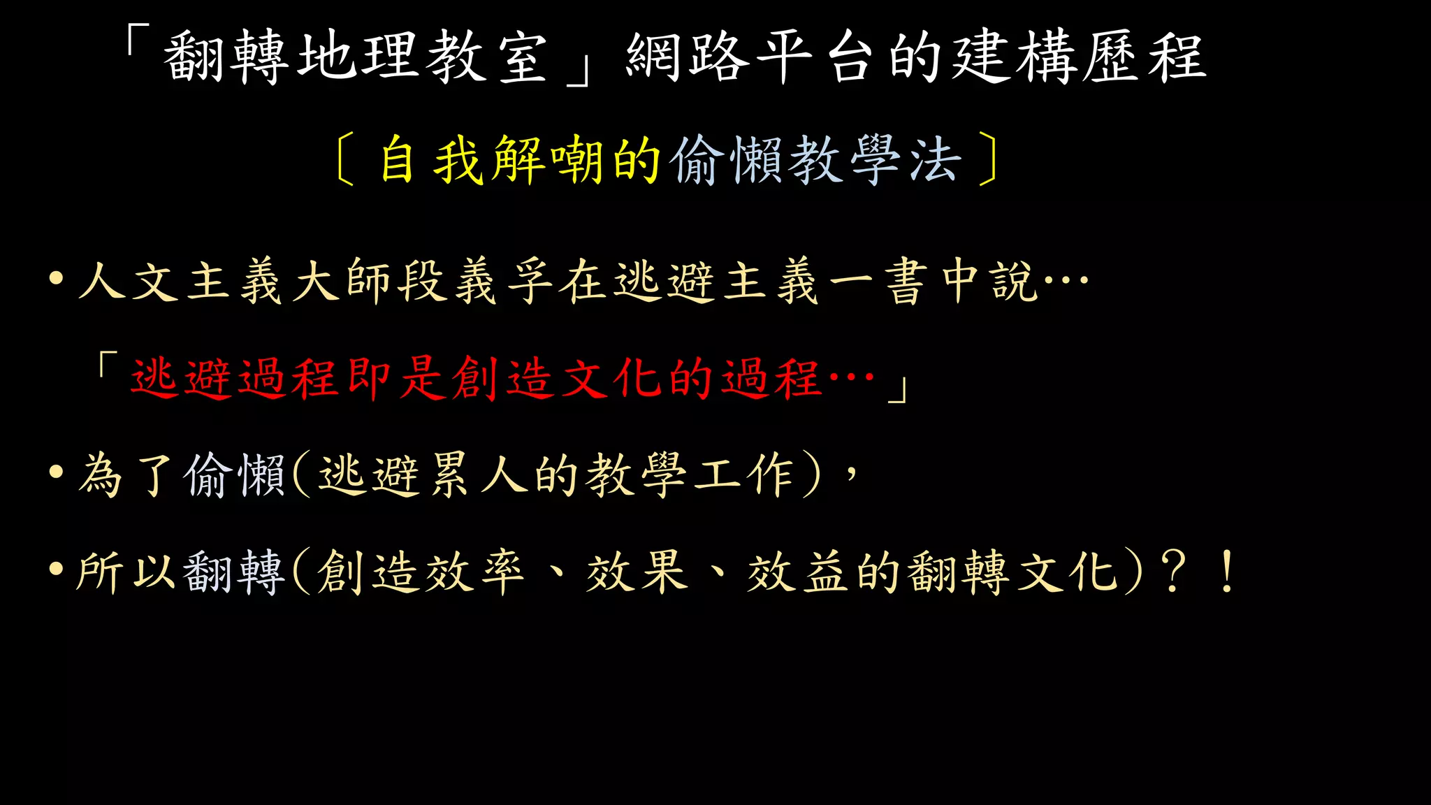 「翻轉地理教室」網路平台的建構歷程
〔自我解嘲的偷懶教學法〕
•人文主義大師段義孚在逃避主義一書中說…
「逃避過程即是創造文化的過程…」
•為了偷懶(逃避累人的教學工作)，
• 所以翻轉(創造效率、效果、效益的翻轉文化)？！
 