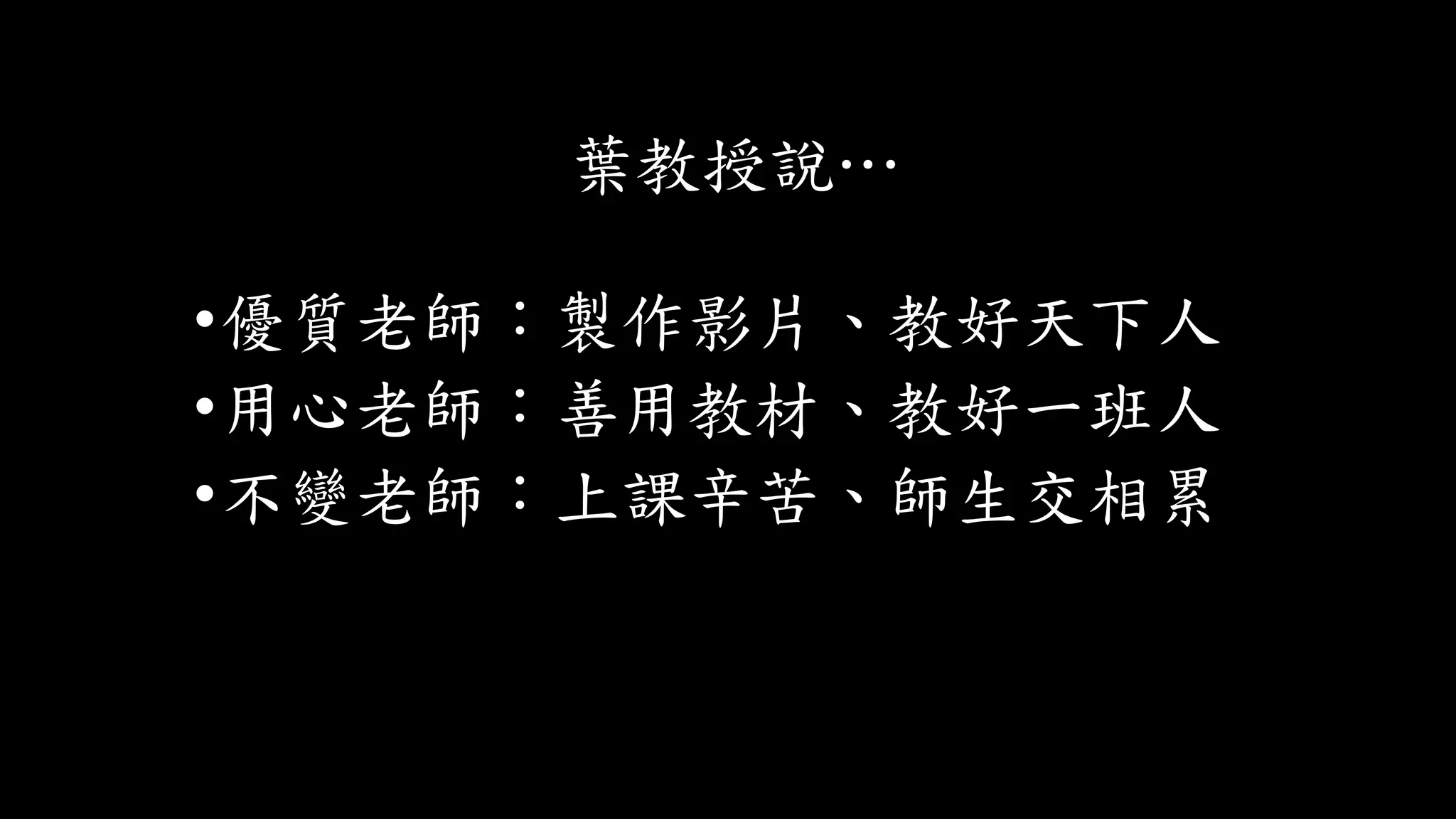 葉教授說…
•優質老師：製作影片、教好天下人
•用心老師：善用教材、教好一班人
•不變老師：上課辛苦、師生交相累
 