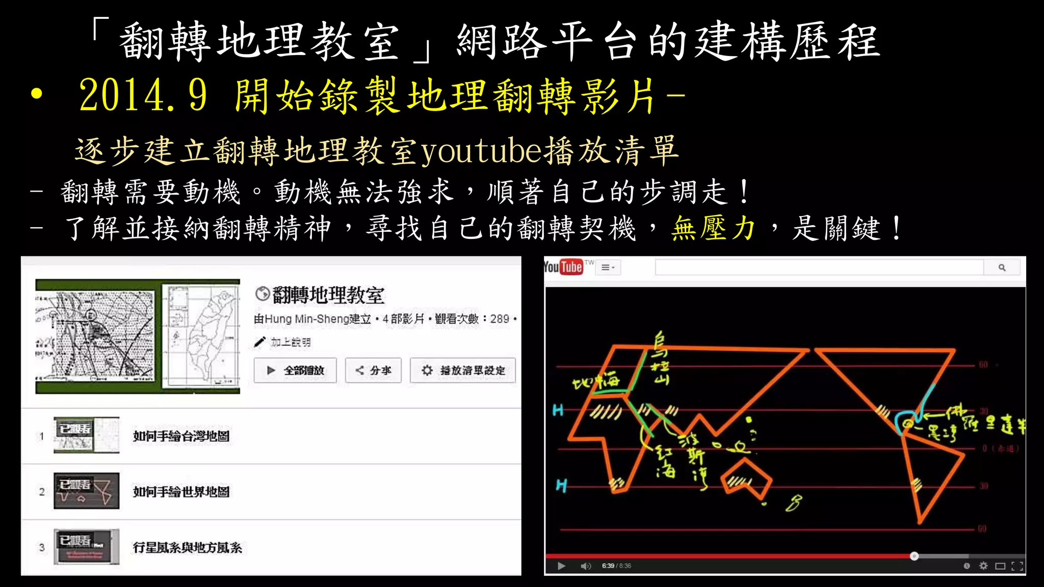 「翻轉地理教室」網路平台的建構歷程
• 2014.9 開始錄製地理翻轉影片-
逐步建立翻轉地理教室youtube播放清單
- 翻轉需要動機。動機無法強求，順著自己的步調走！
- 了解並接納翻轉精神，尋找自己的翻轉契機，無壓力，是關鍵！
 
