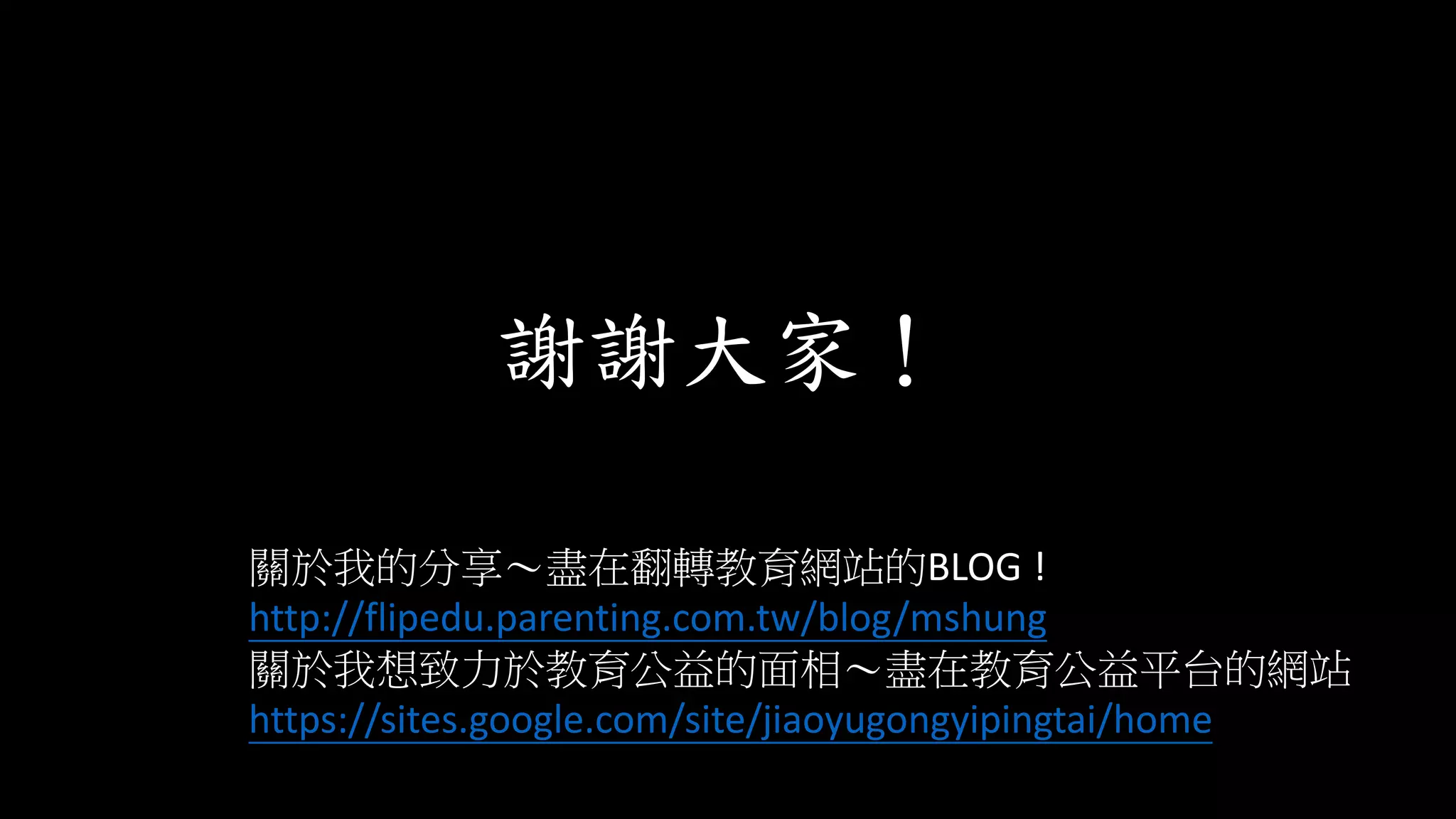 謝謝大家！
關於我的分享～盡在翻轉教育網站的BLOG !
http://flipedu.parenting.com.tw/blog/mshung
關於我想致力於教育公益的面相～盡在教育公益平台的網站
https://sites.google.com/site/jiaoyugongyipingtai/home
 