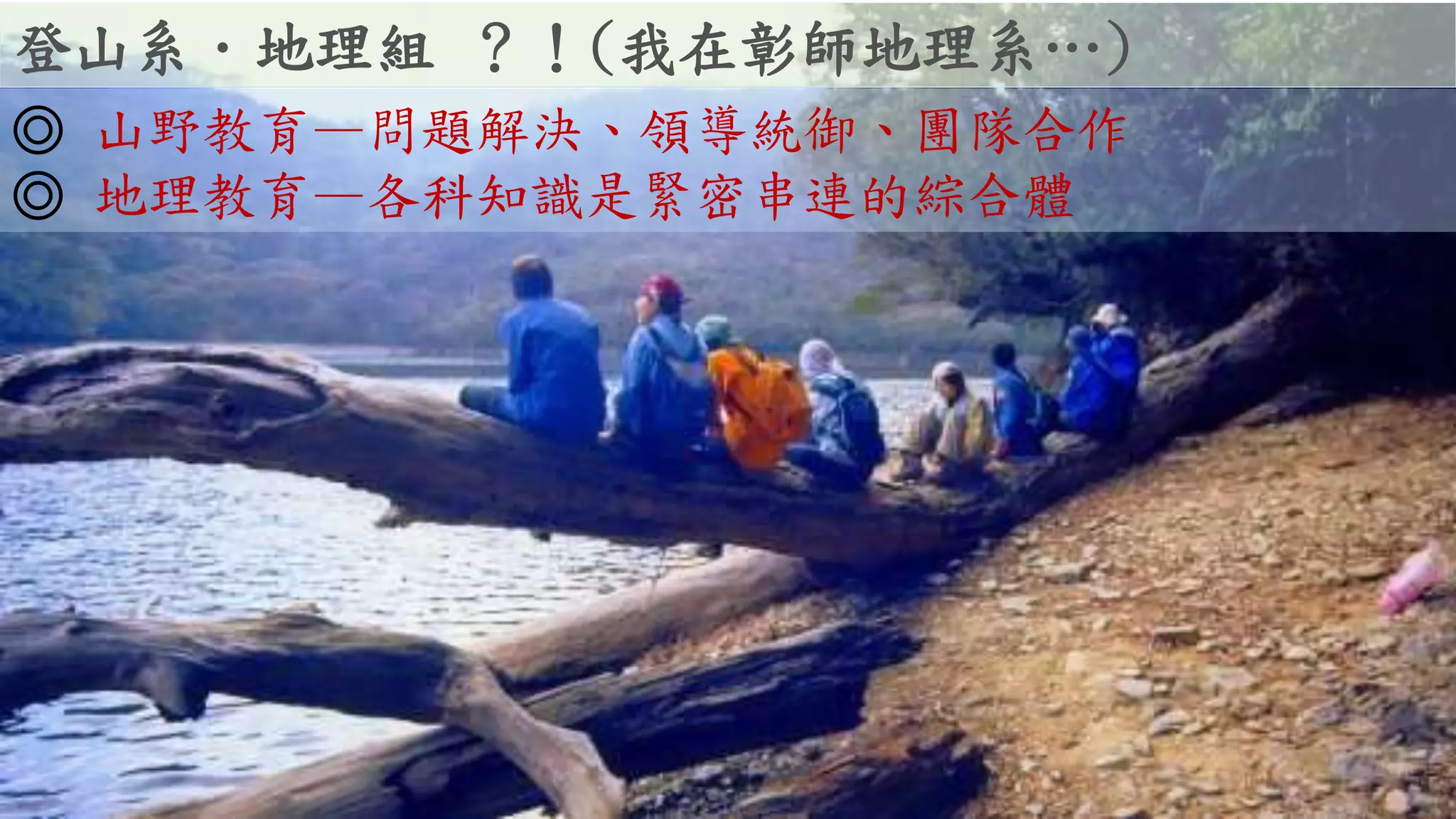 登山系．地理組 ？！(我在彰師地理系…)
◎ 山野教育—問題解決、領導統御、團隊合作
◎ 地理教育—各科知識是緊密串連的綜合體
 