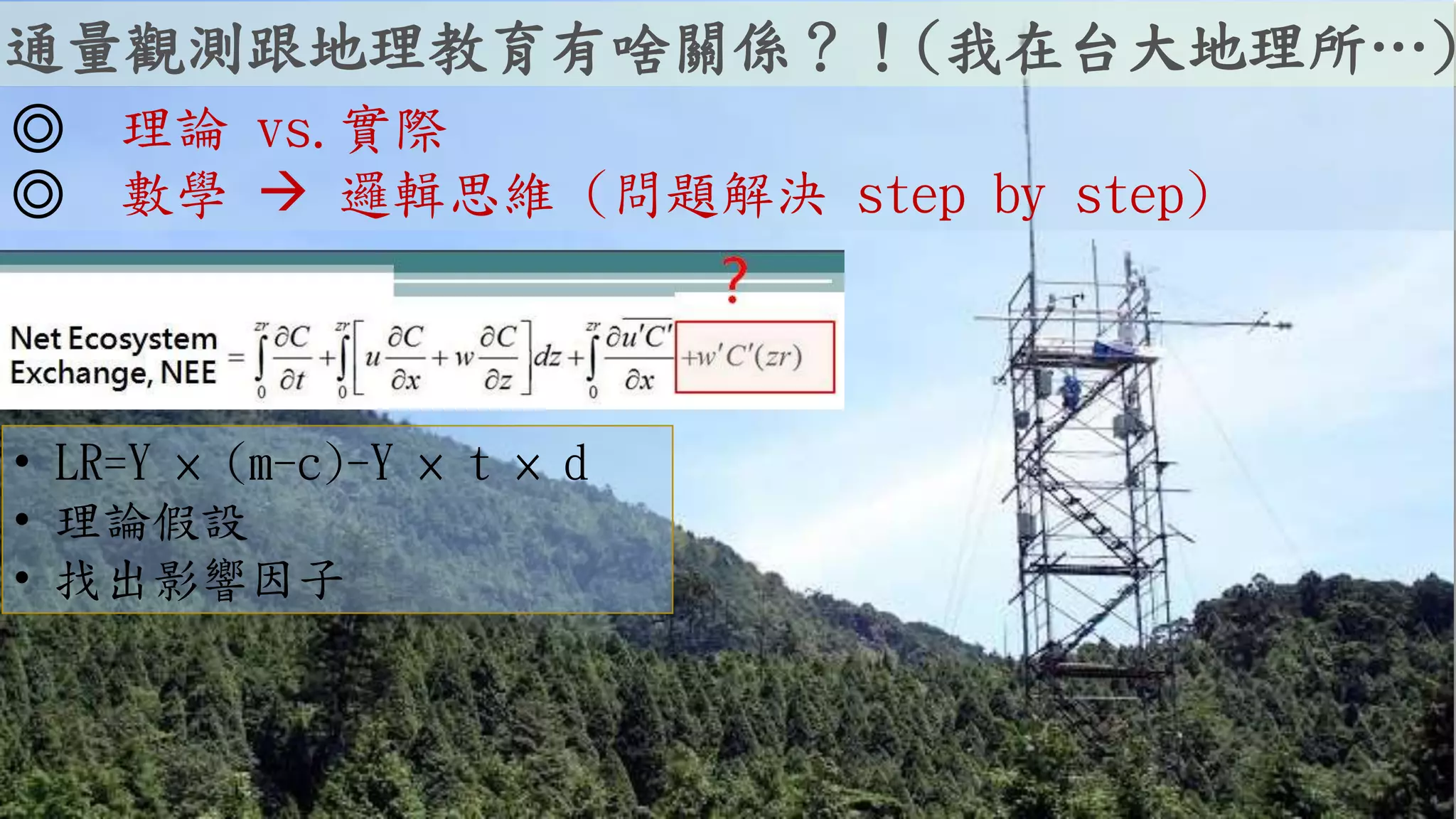 • LR=Y × (m-c)-Y × t × d
• 理論假設
• 找出影響因子
◎ 理論 vs.實際
◎ 數學  邏輯思維 (問題解決 step by step)
通量觀測跟地理教育有啥關係？！(我在台大地理所…)
 