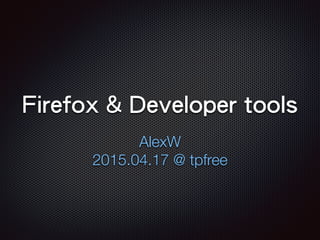 Firefox & Developer tools
AlexW
2015.04.17
 