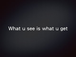 What u see is what u get
 