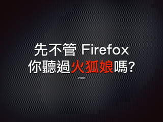 先不管 Firefox
你聽過火狐娘嗎?
2008
 