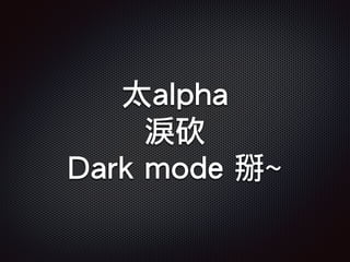 太alpha
淚砍
Dark mode 掰~
 