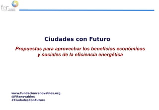 Ciudades con Futuro
Propuestas para aprovechar los beneficios económicos
y sociales de la eficiencia energética
www.fundacionrenovables.org
@FRenovables
#CiudadesConFuturo
 