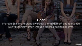 Goal:
Improve Skintimate brand awareness, engagement and relevance
with Millennial women through digital & social platforms.
@GoBCM
 